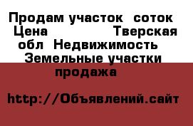 Продам участок 6соток › Цена ­ 120 000 - Тверская обл. Недвижимость » Земельные участки продажа   